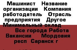 Машинист › Название организации ­ Компания-работодатель › Отрасль предприятия ­ Другое › Минимальный оклад ­ 21 000 - Все города Работа » Вакансии   . Мордовия респ.,Саранск г.